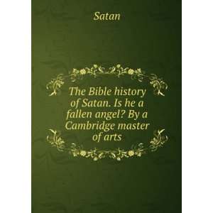 The Bible history of Satan. Is he a fallen angel? By a Cambridge 