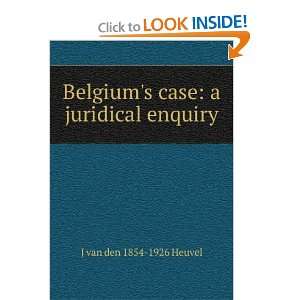   Belgiums case a juridical enquiry J van den 1854 1926 Heuvel Books