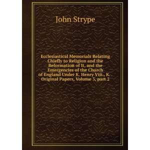   Henry Viii., K. . Original Papers, Volume 3,Â part 2 John Strype