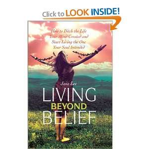 Living Beyond Belief How to Ditch the Life Your Mind Created and 