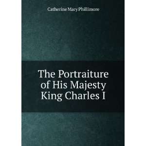   of His Majesty King Charles I. Catherine Mary Phillimore Books